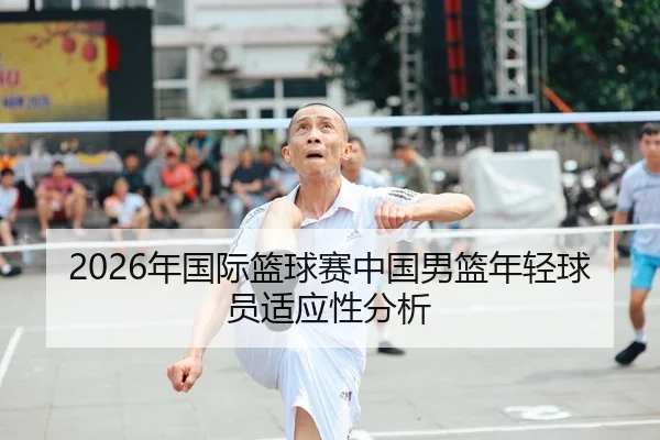 2026年国际篮球赛中国男篮年轻球员适应性分析