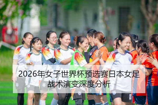 2026年女子世界杯预选赛日本女足战术演变深度分析