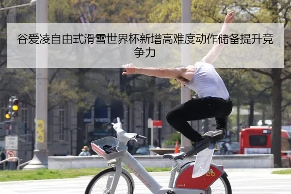 谷爱凌自由式滑雪世界杯新增高难度动作储备提升竞争力