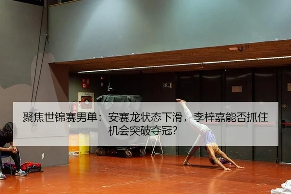 聚焦世锦赛男单：安赛龙状态下滑，李梓嘉能否抓住机会突破夺冠？