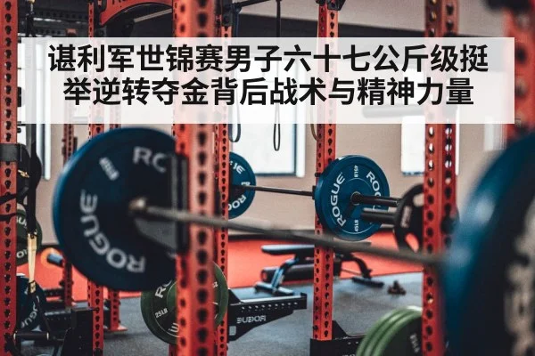 谌利军世锦赛男子六十七公斤级挺举逆转夺金背后战术与精神力量