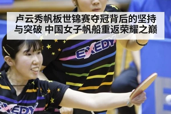 卢云秀帆板世锦赛夺冠背后的坚持与突破 中国女子帆船重返荣耀之巅